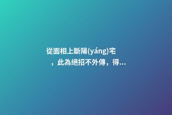從面相上斷陽(yáng)宅，此為絕招不外傳，得之不易，請(qǐng)勿妄傳